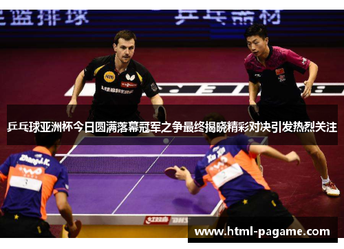 乒乓球亚洲杯今日圆满落幕冠军之争最终揭晓精彩对决引发热烈关注