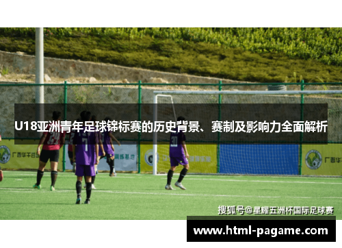U18亚洲青年足球锦标赛的历史背景、赛制及影响力全面解析