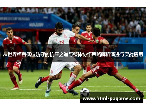 从世界杯看低位防守的抗压之道与整体协作策略解析演进与实战应用