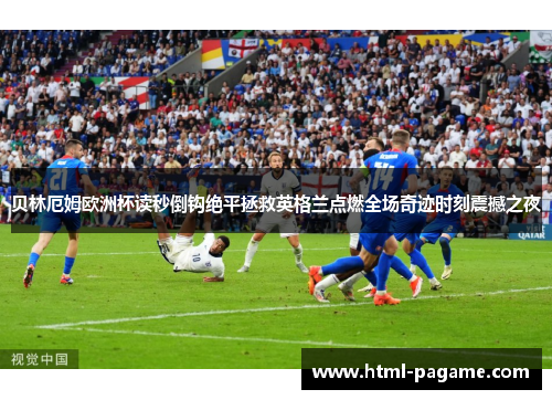 贝林厄姆欧洲杯读秒倒钩绝平拯救英格兰点燃全场奇迹时刻震撼之夜