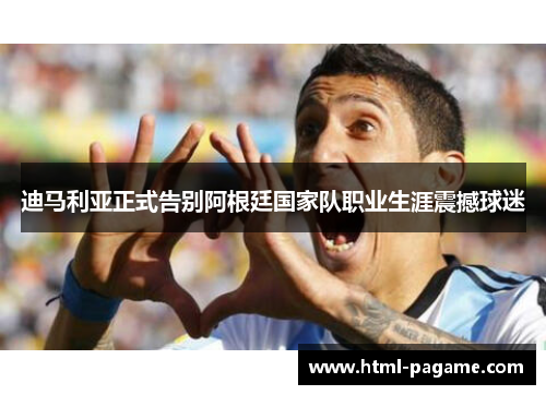 迪马利亚正式告别阿根廷国家队职业生涯震撼球迷