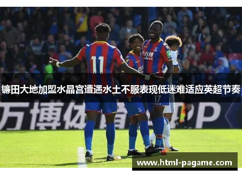 镰田大地加盟水晶宫遭遇水土不服表现低迷难适应英超节奏