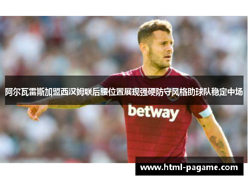 阿尔瓦雷斯加盟西汉姆联后腰位置展现强硬防守风格助球队稳定中场