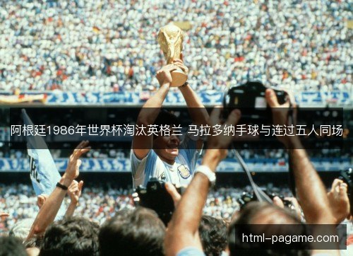 阿根廷1986年世界杯淘汰英格兰 马拉多纳手球与连过五人同场